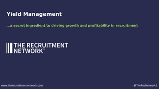 Yield Management
…a secret ingredient to driving growth and profitability in recruitment
www.therecruitmentnetwork.com @Th...