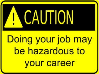 Doing your job may
be hazardous to
your career
 
