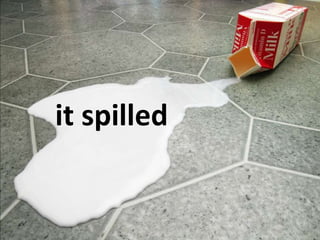 it spilled
 