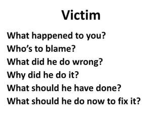 Victim
What happened to you?
Who’s to blame?
What did he do wrong?
Why did he do it?
What should he have done?
What should he do now to fix it?
 
