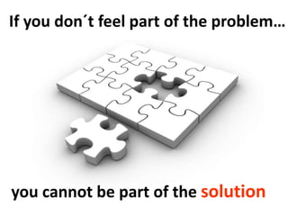 If you don´t feel part of the problem…
you cannot be part of the solution
 