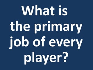 What is
the primary
job of every
player?
 