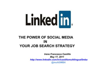THE POWER OF SOCIAL MEDIA IN YOUR JOB SEARCH STRATEGY  Irene Francesca Castillo May 17, 2011 http://www.linkedin.com/in/icastillomultilingual5mba @multi5MBA 