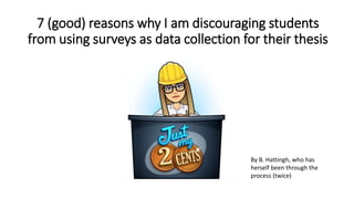 7 (good) reasons why I am discouraging students
from using surveys as data collection for their thesis
By B. Hattingh, who has
herself been through the
process (twice)
 