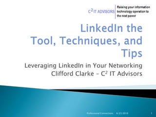 LinkedIn the Tool, Techniques, and Tips Leveraging LinkedIn in Your Networking Clifford Clarke – C2 IT Advisors 6/23/2010 1 Professional Connections 