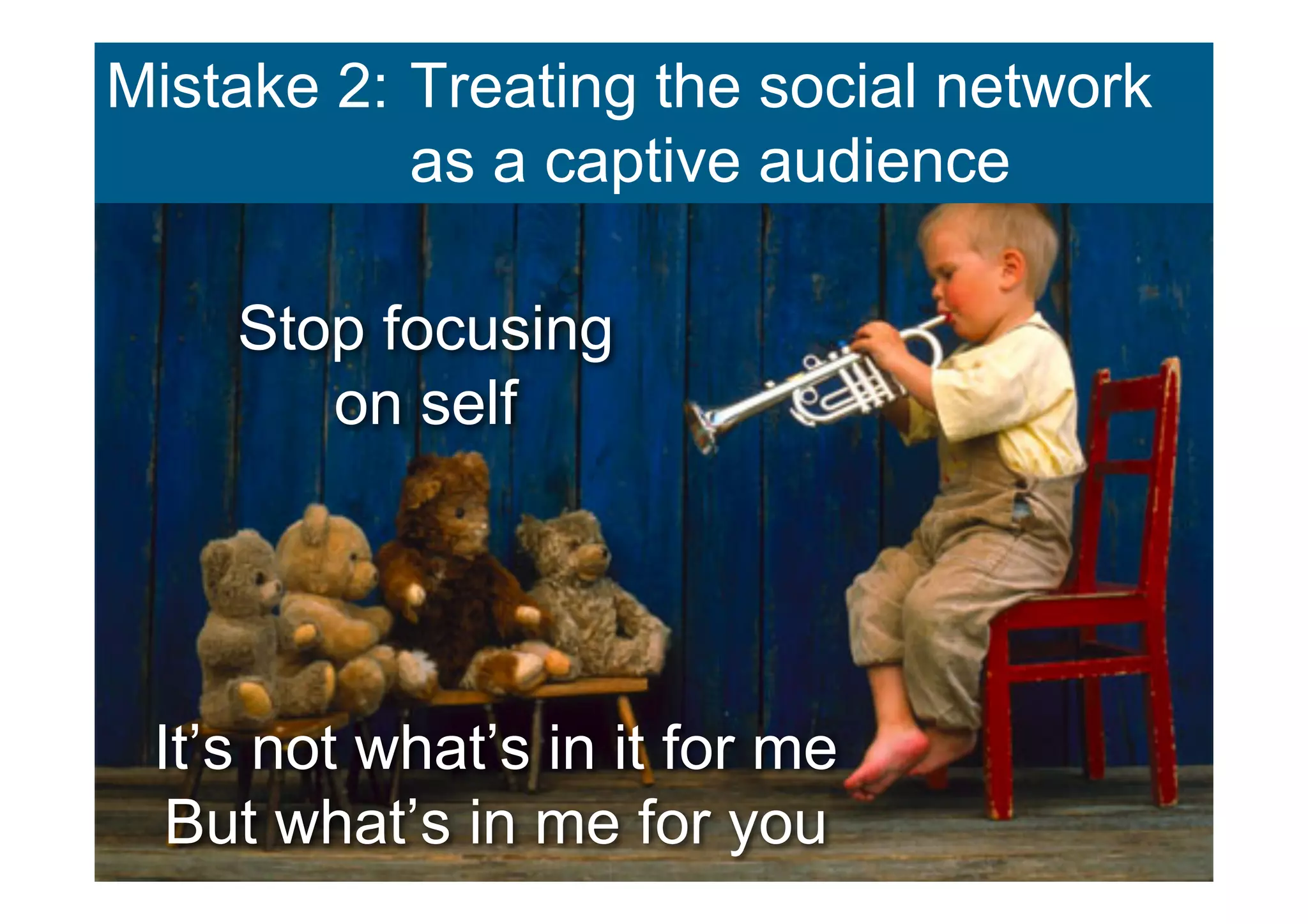 Mistake 2: Treating the social network
           as a captive audience

    Stop focusing
       on self




 It’s not what’s in it for me
  But what’s in me for you
 
