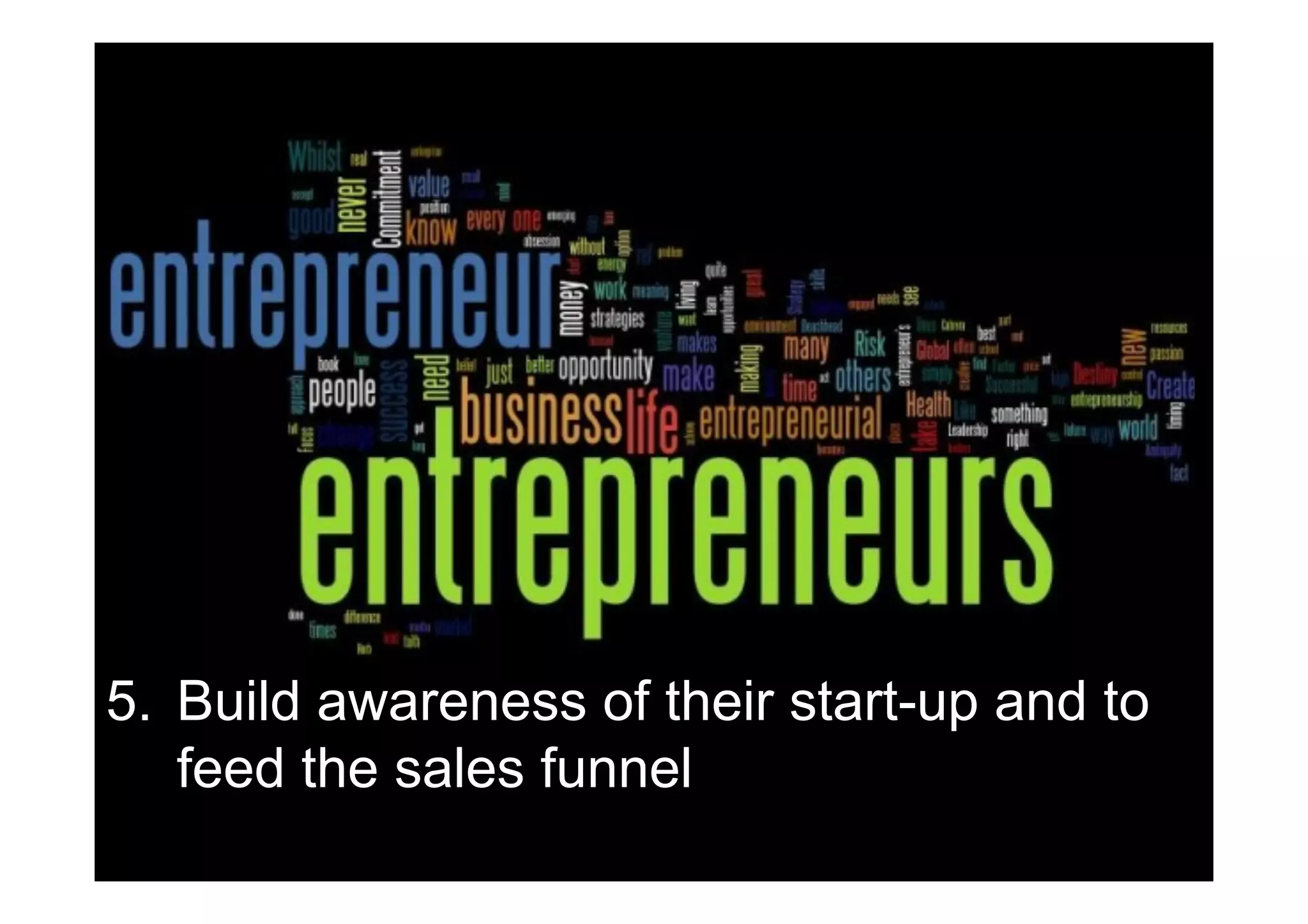 5. Build awareness of their start-up and to
   feed the sales funnel
 