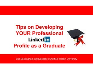 Tips on Developing
YOUR Professional

Profile as a Graduate
Sue Beckingham | @suebecks | Sheffield Hallam University

 