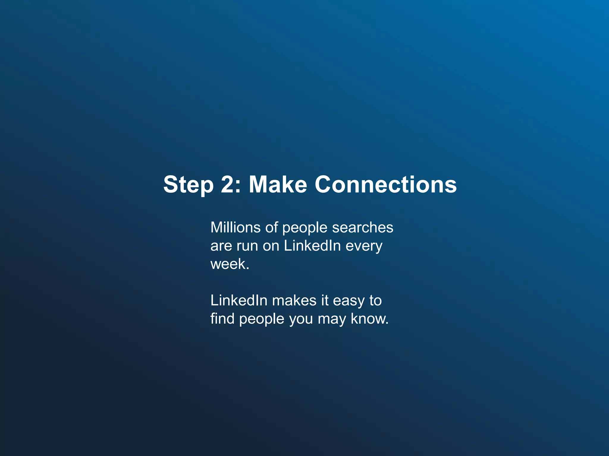 Step 2: Make Connections
Millions of people searches
are run on LinkedIn every
week.
LinkedIn makes it easy to
find people you may know.

 