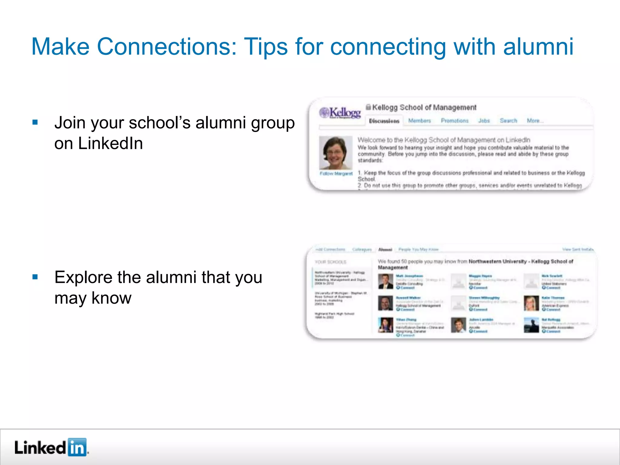 Make Connections: Tips for connecting with alumni
 Join your school’s alumni group
on LinkedIn

 Explore the alumni that you
may know

 