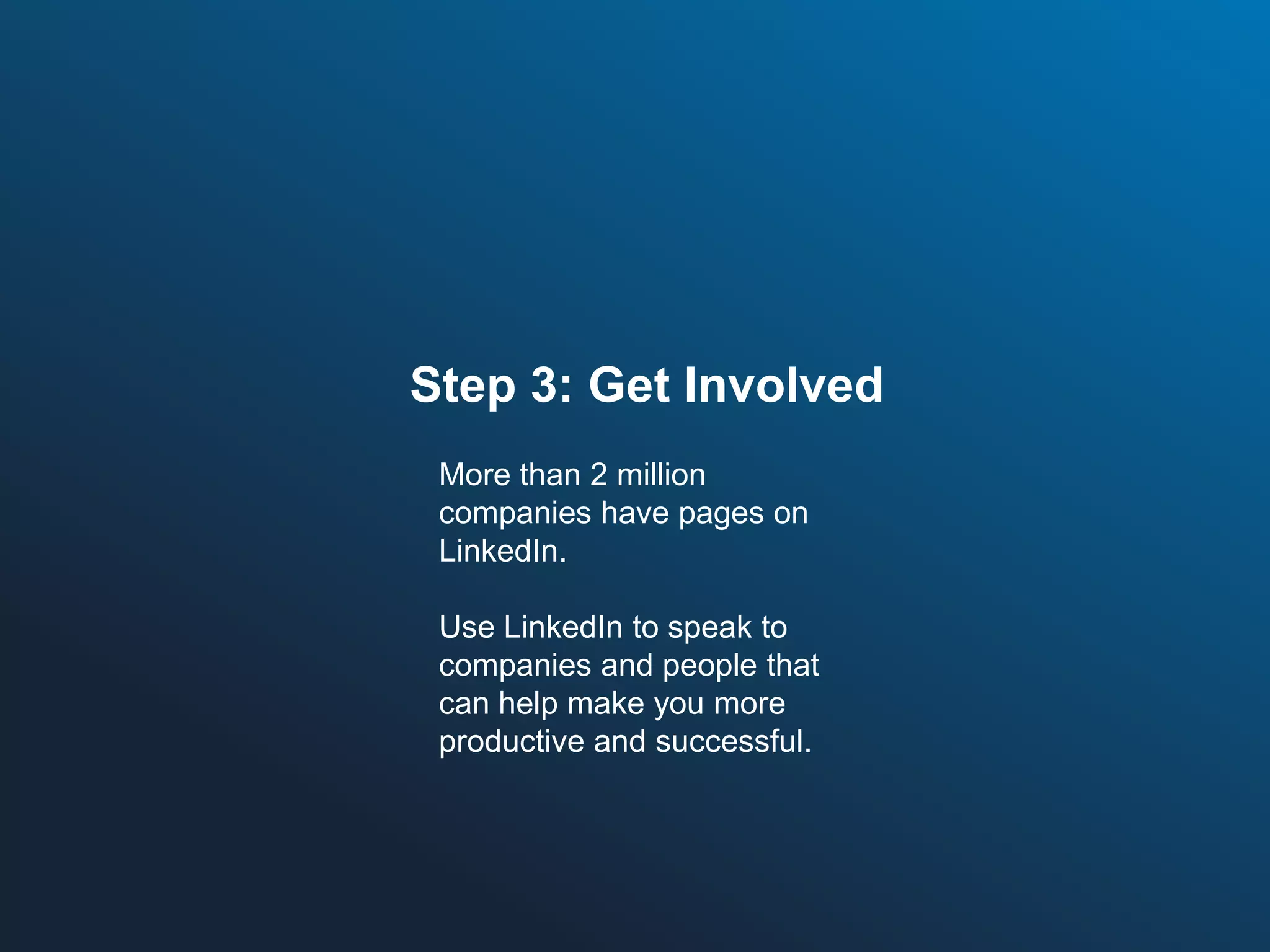 Step 3: Get Involved
More than 2 million
companies have pages on
LinkedIn.
Use LinkedIn to speak to
companies and people that
can help make you more
productive and successful.

 