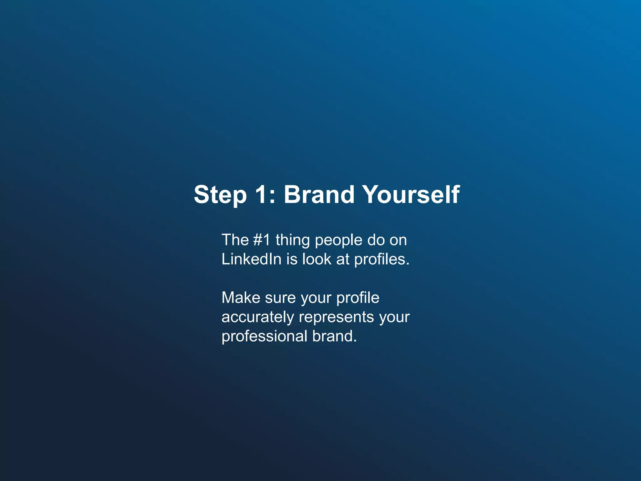 Step 1: Brand Yourself
The #1 thing people do on
LinkedIn is look at profiles.
Make sure your profile
accurately represents your
professional brand.

 
