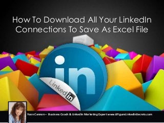 How To Download All Your LinkedIn
Connections To Save As Excel File
Yoon Cannon – Business Coach & LinkedIn Marketing Expert www.6FigureLinkedInSecrets.com
 