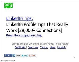 LinkedIn	
  Tips:
LinkedIn	
  Proﬁle	
  Tips	
  That	
  Really	
  
Work	
  [28,000+	
  Connec@ons]
Read	
  the	
  companion	
  blog
Stay	
  connected	
  with	
  us	
  to	
  get	
  more	
  7ps	
  in	
  the	
  future:
PegWorks	
  |	
  Facebook	
  |	
  Twi@er	
  |	
  Blog	
  |	
  LinkedIn

1
Monday, February 3, 14

 
