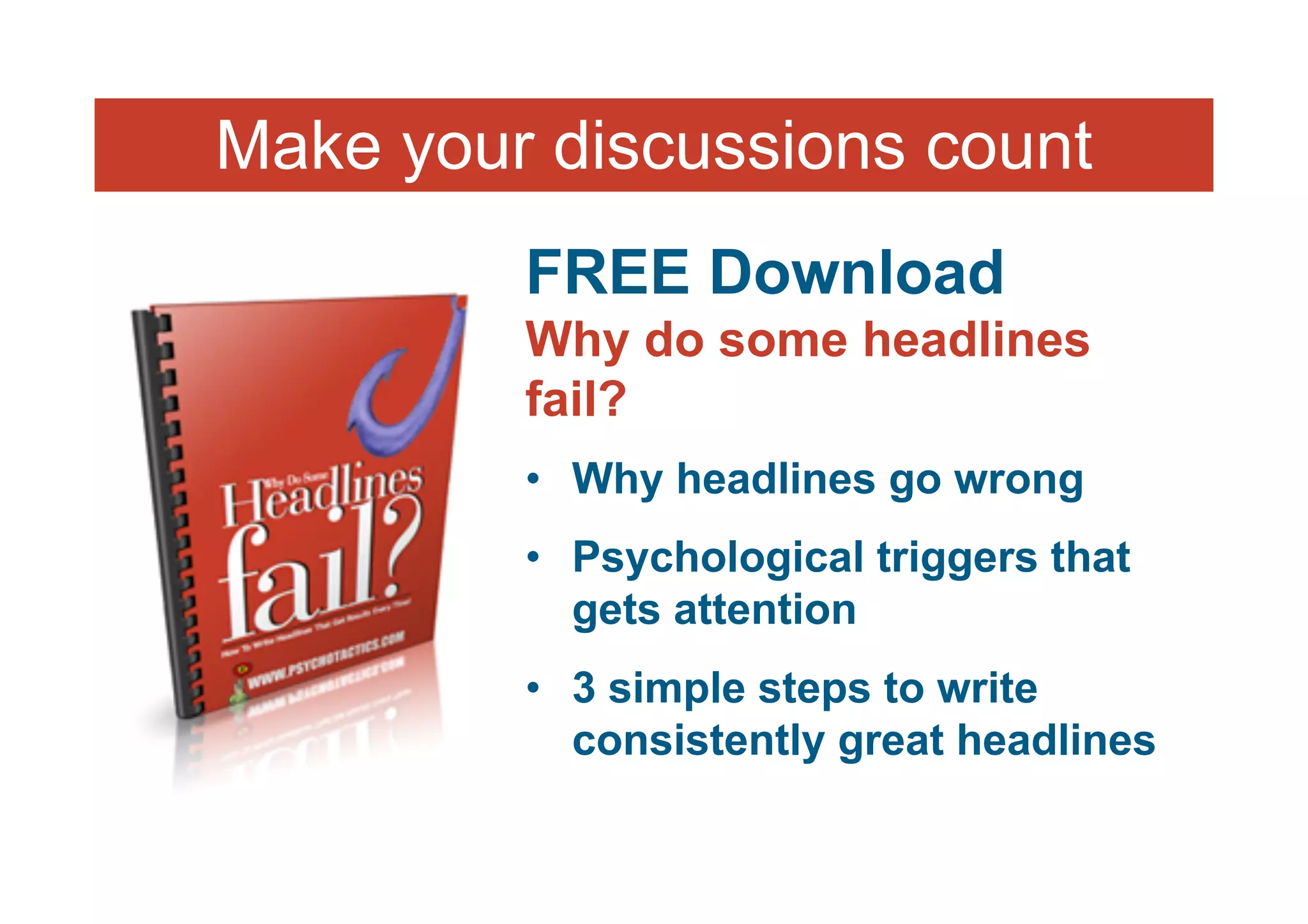 Make your discussions count
         FREE Download
         Why do some headlines
         fail?
         • Why headlines go wrong
         • Psychological triggers that
           gets attention
         • 3 simple steps to write
           consistently great headlines
 