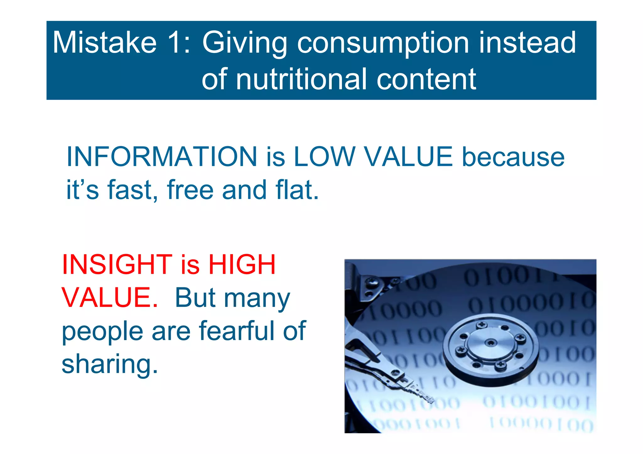 Mistake 1: Giving consumption instead
           of nutritional content

INFORMATION is LOW VALUE because
it’s fast, free and flat.

INSIGHT is HIGH
VALUE. But many
people are fearful of
sharing.
 