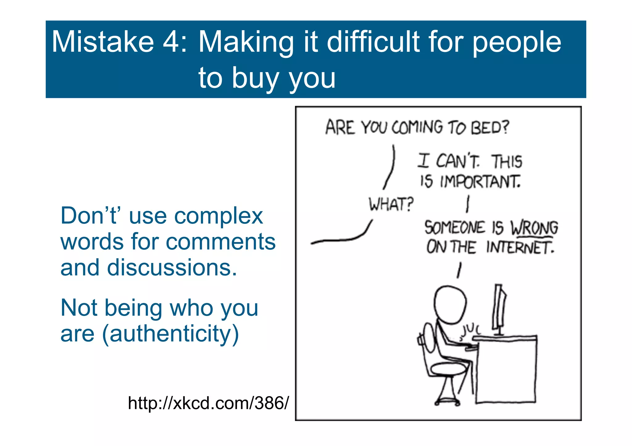 Mistake 4: Making it difficult for people
           to buy you



Don’t’ use complex
words for comments
and discussions.
Not being who you
are (authenticity)

      http://xkcd.com/386/
 