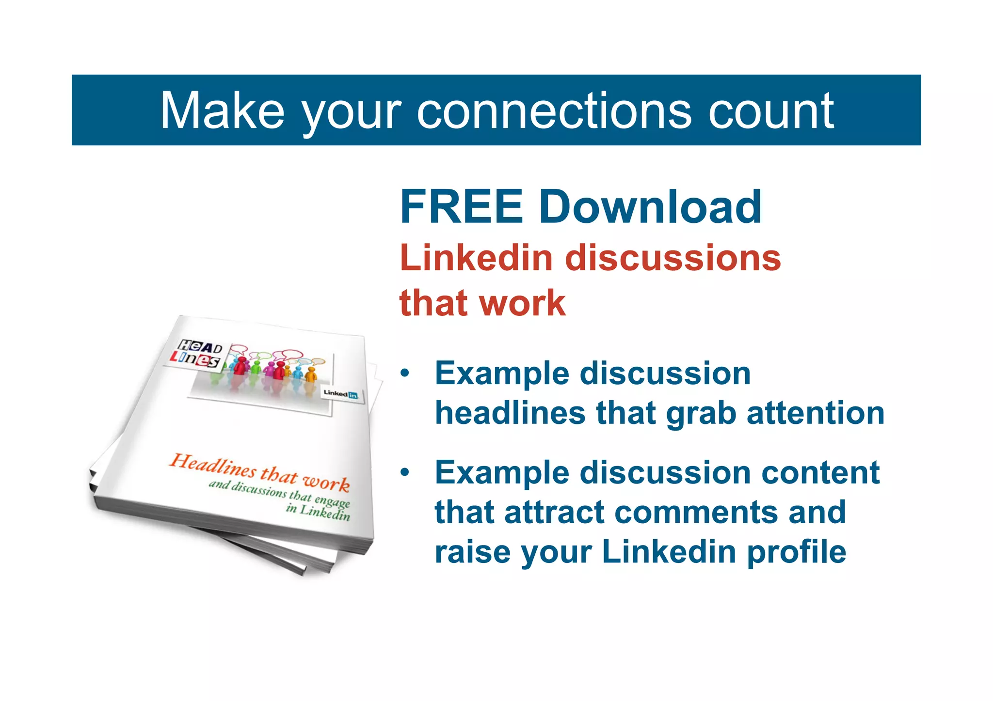 Make your connections count
         FREE Download
         Linkedin discussions
         that work
         • Example discussion
           headlines that grab attention
         • Example discussion content
           that attract comments and
           raise your Linkedin profile
 