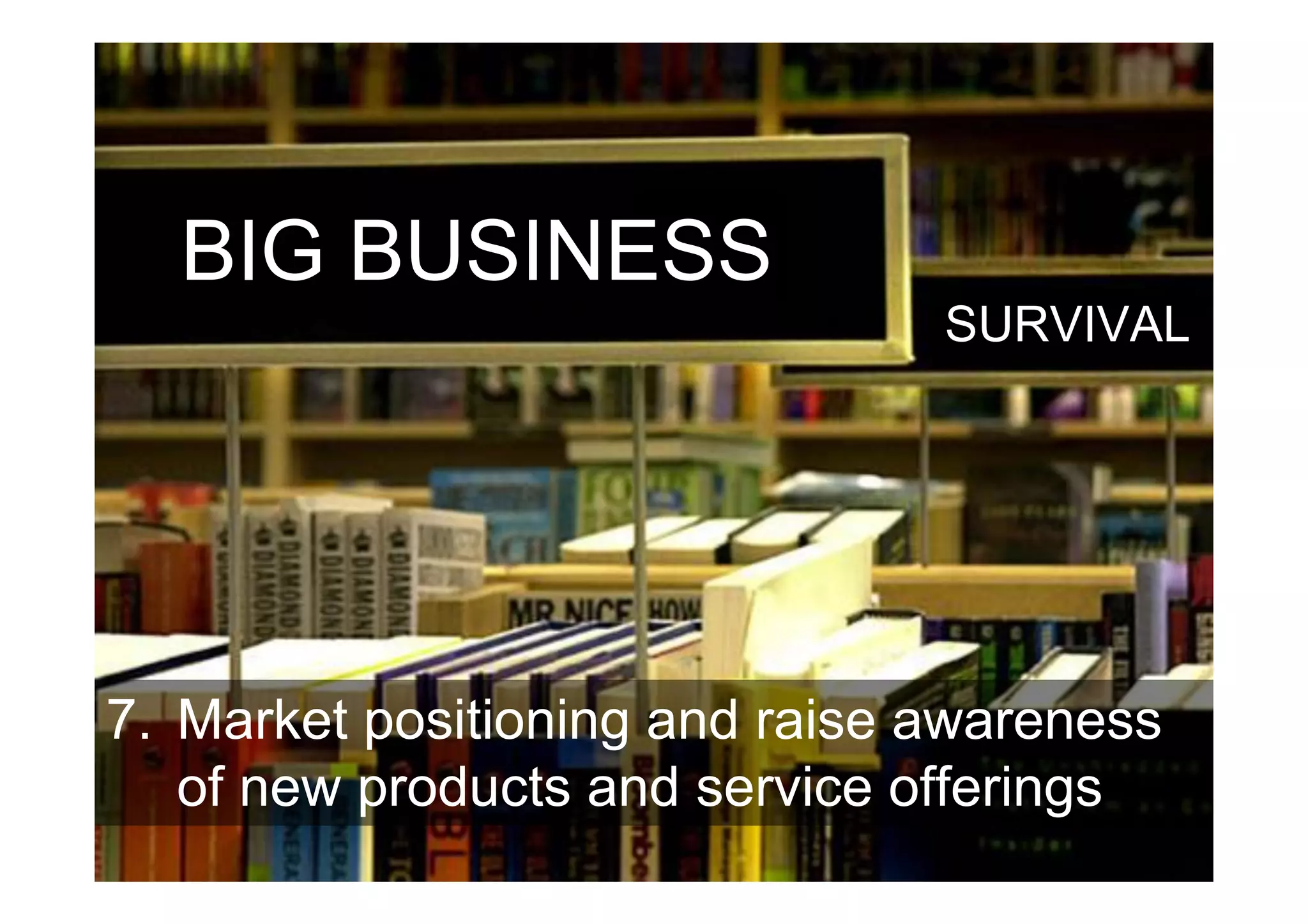 BIG BUSINESS
                                SURVIVAL




7. Market positioning and raise awareness
   of new products and service offerings
 