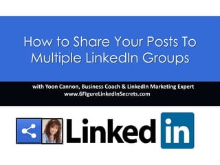 How to Share Your Posts To
Multiple LinkedIn Groups
with Yoon Cannon, Business Coach & LinkedIn Marketing Expert
www.6FigureLinkedSecrets.com
 