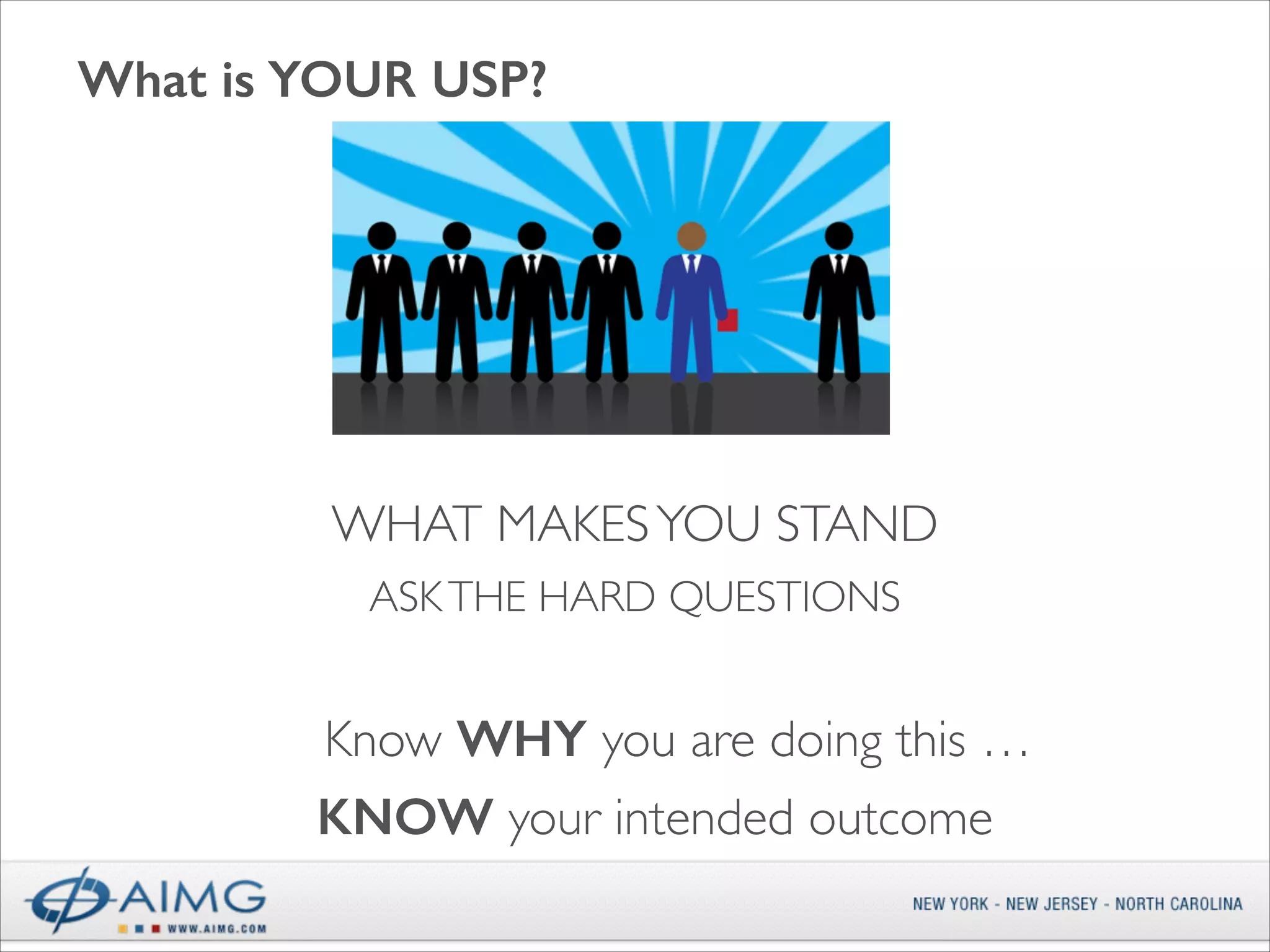 What is YOUR USP?

WHAT MAKES YOU STAND
ASK THE HARD QUESTIONS

Know WHY you are doing this …
KNOW your intended outcome

 