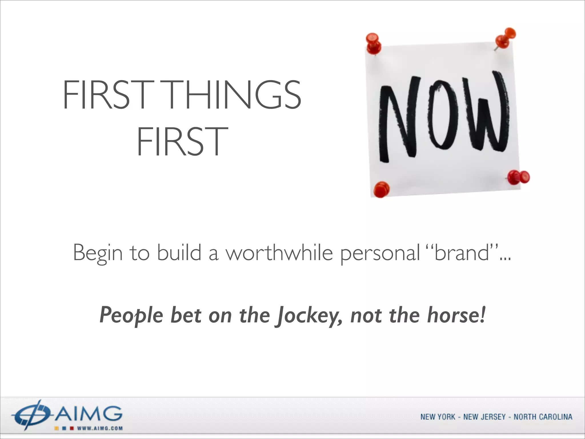 FIRST THINGS
FIRST
Begin to build a worthwhile personal “brand”...
People bet on the Jockey, not the horse!

 