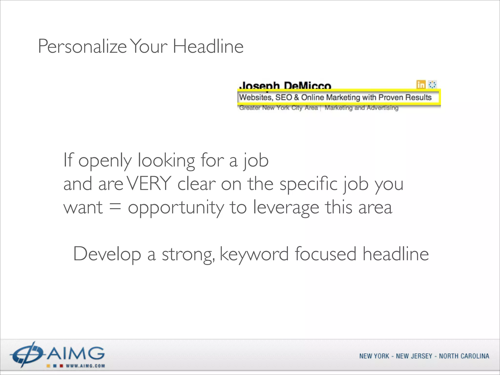 Personalize Your Headline

If openly looking for a job 	

and are VERY clear on the speciﬁc job you
want = opportunity to leverage this area	

!

Develop a strong, keyword focused headline

 