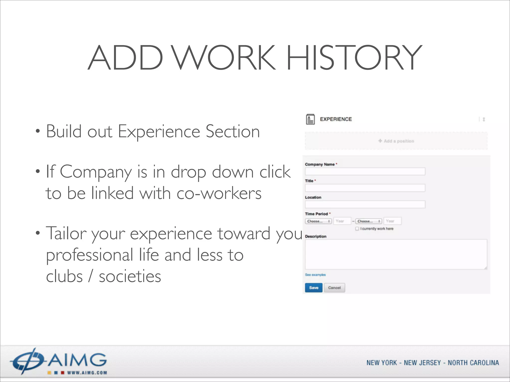ADD WORK HISTORY
• Build

out Experience Section	


Company is in drop down click  
to be linked with co-workers	


• If

your experience toward your  
professional life and less to  
clubs / societies

• Tailor

 