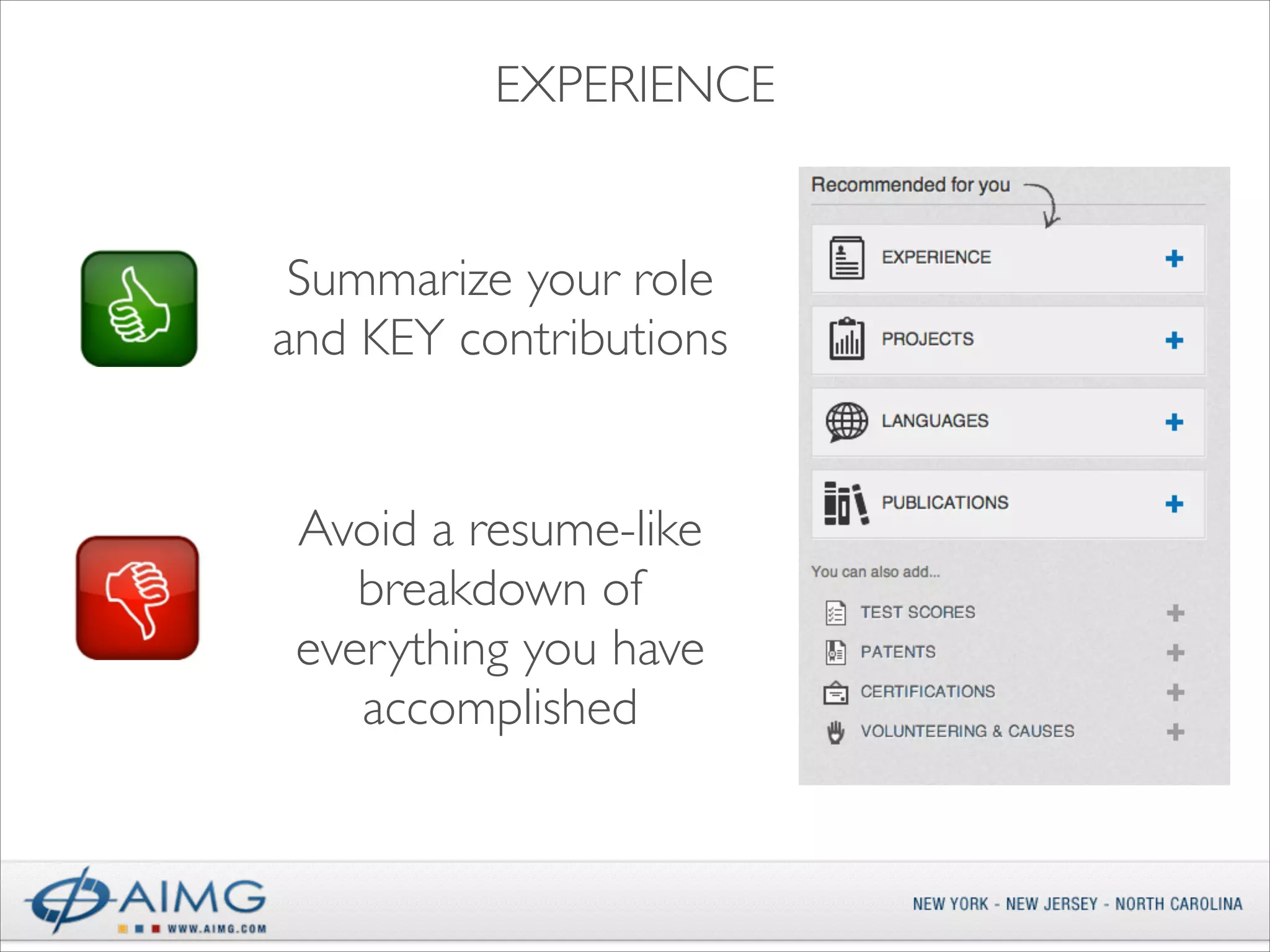 EXPERIENCE

Summarize your role
and KEY contributions

Avoid a resume-like
breakdown of
everything you have
accomplished

 