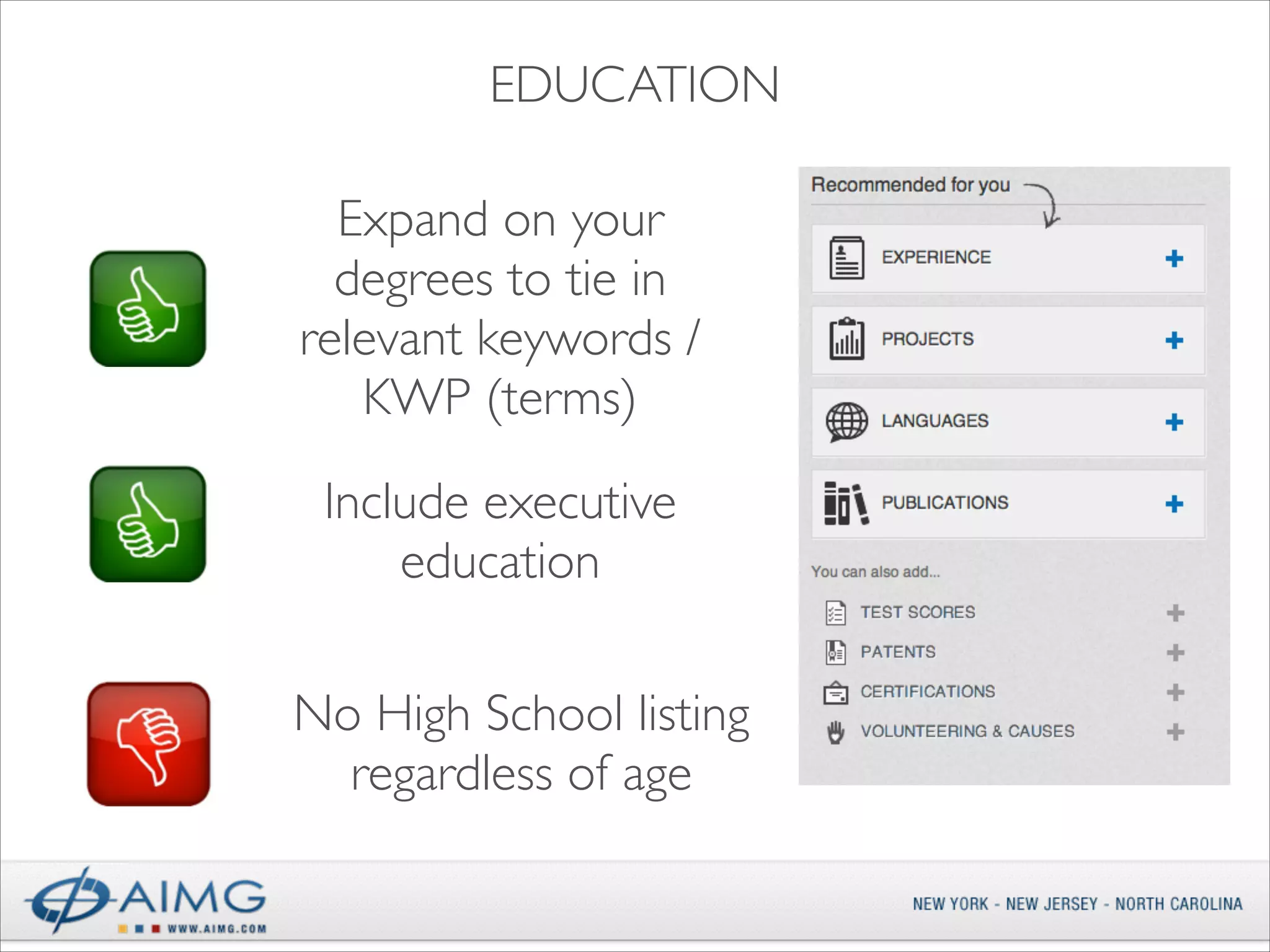EDUCATION
Expand on your
degrees to tie in
relevant keywords /
KWP (terms)
Include executive
education
No High School listing
regardless of age

 