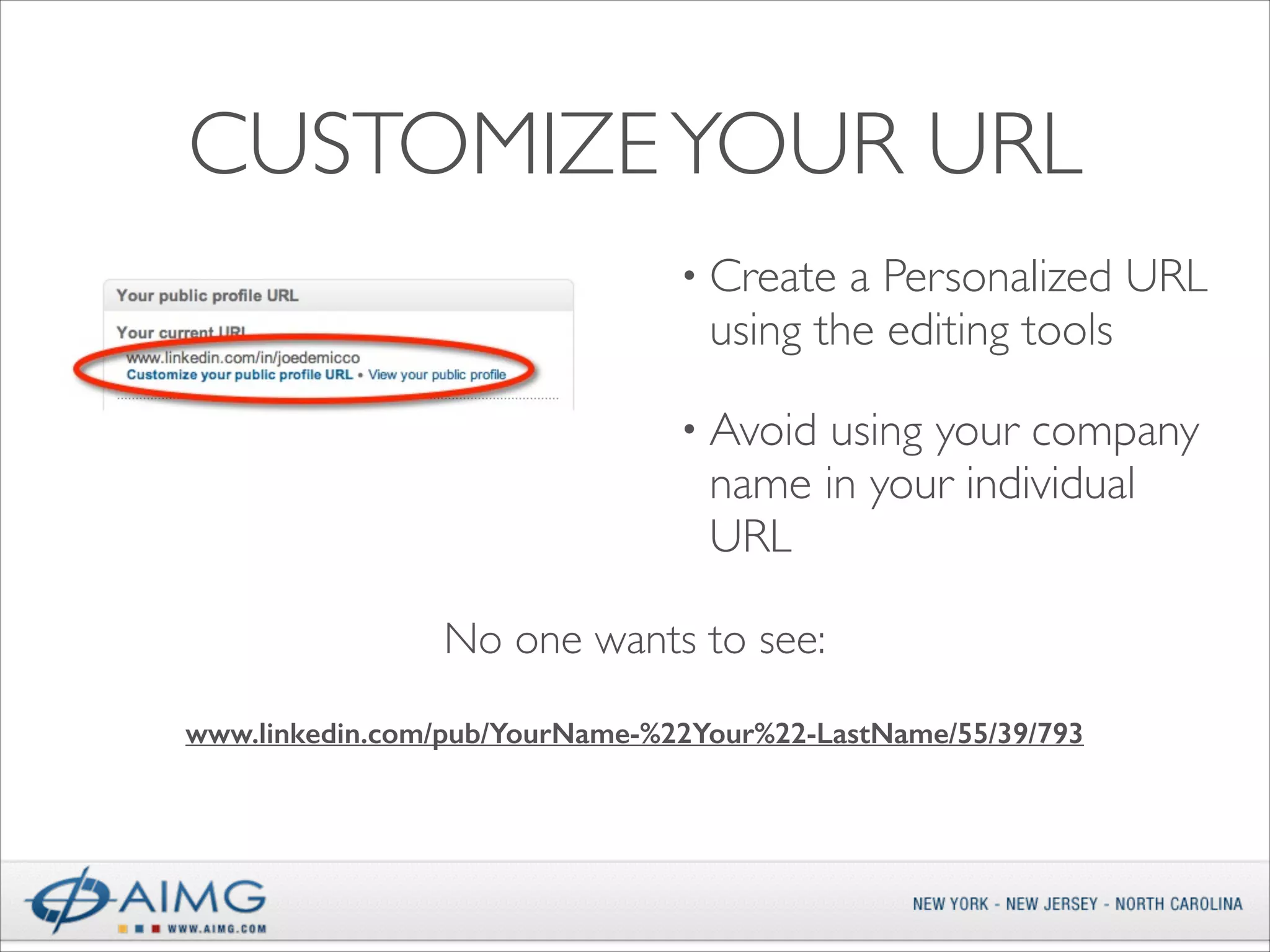 CUSTOMIZE YOUR URL
• Create

a Personalized URL
using the editing tools	


• Avoid

using your company
name in your individual
URL

No one wants to see:	

!
www.linkedin.com/pub/YourName-%22Your%22-LastName/55/39/793

 