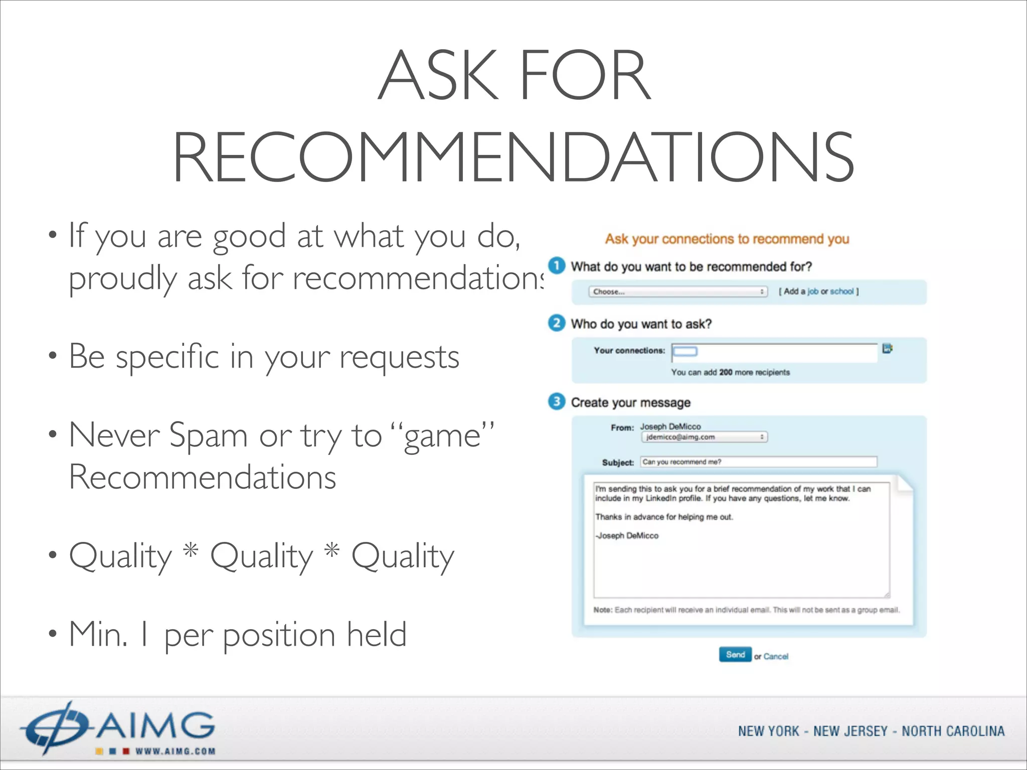 ASK FOR
RECOMMENDATIONS
• If

you are good at what you do,
proudly ask for recommendations	


• Be

speciﬁc in your requests	


• Never

Spam or try to “game”
Recommendations	


• Quality
• Min. 1

* Quality * Quality	


per position held

 