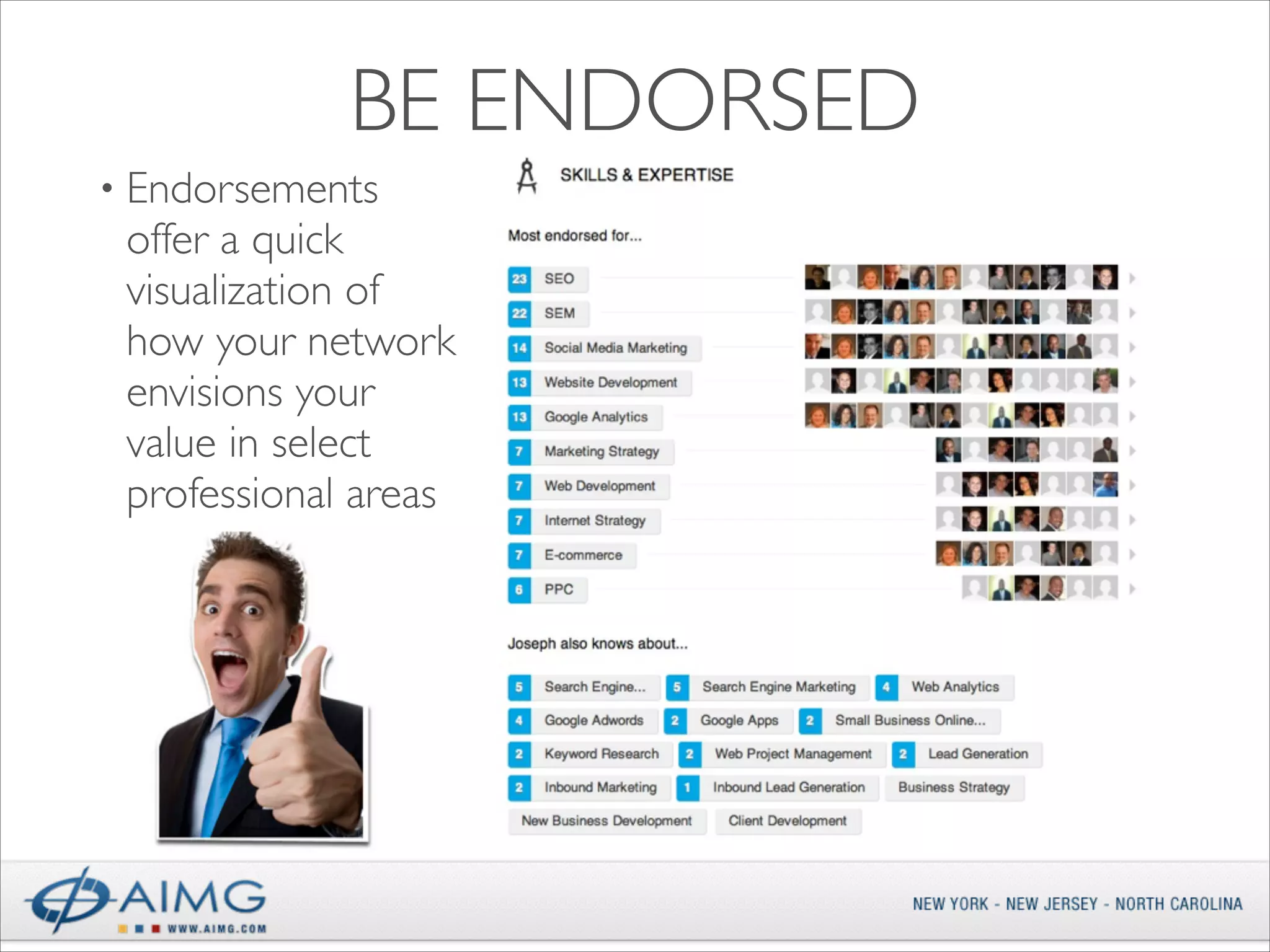 BE ENDORSED
• Endorsements

offer a quick
visualization of
how your network
envisions your
value in select
professional areas

 
