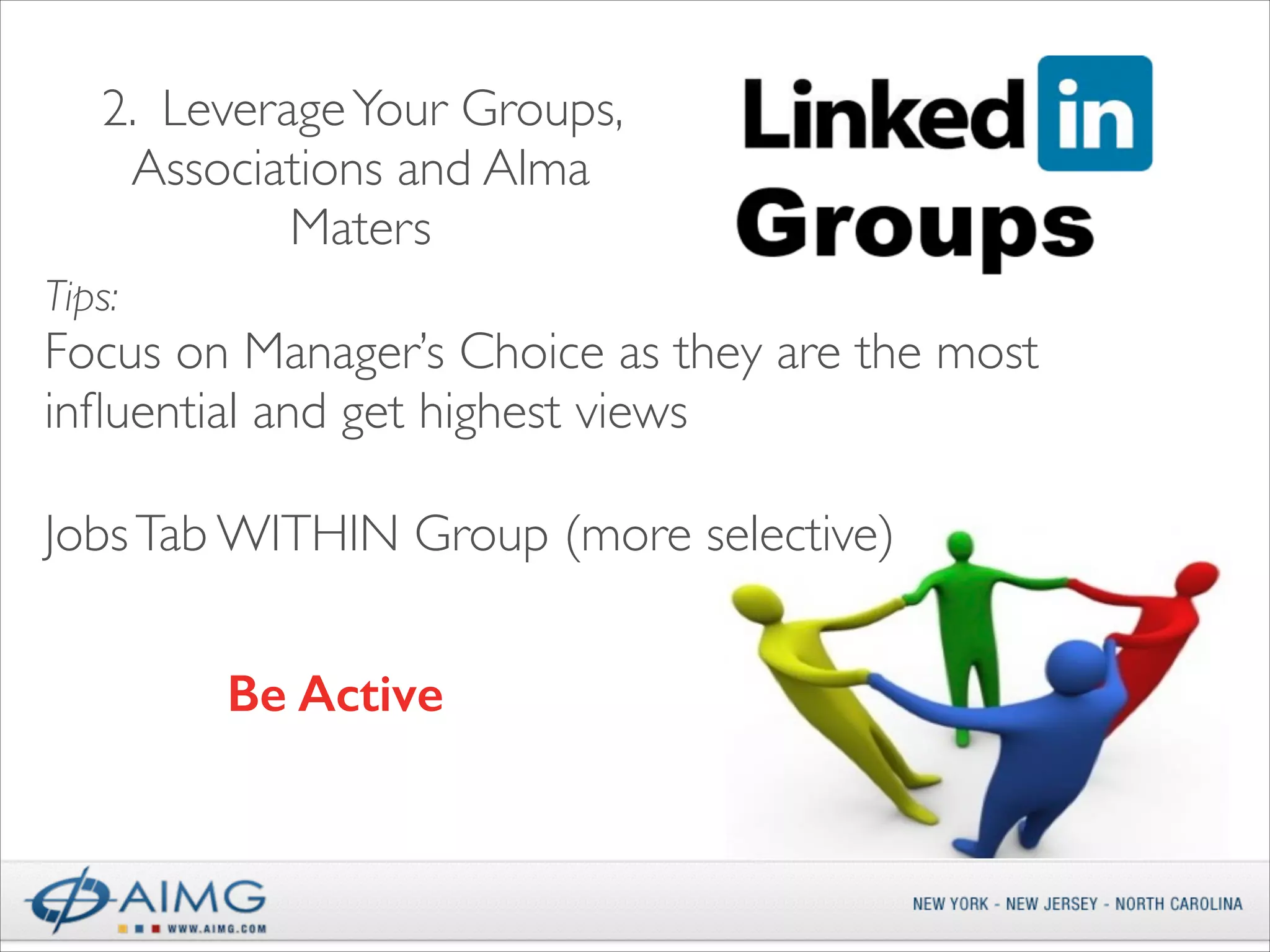 2. Leverage Your Groups,
Associations and Alma
Maters
Tips: 

Focus on Manager’s Choice as they are the most
inﬂuential and get highest views 
Jobs Tab WITHIN Group (more selective)	

!

Be Active 

 