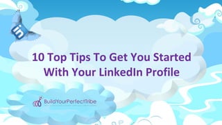 10 Top Tips To Get You Started
With Your LinkedIn Profile
 
