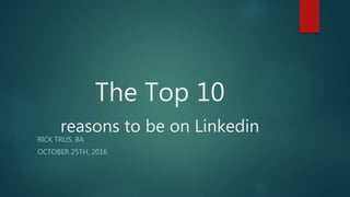 The Top 10
reasons to be on Linkedin
RICK TRUS, BA
OCTOBER 25TH, 2016
 