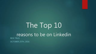 The Top 10
reasons to be on Linkedin
RICK TRUS
OCTOBER 25TH, 2016
 
