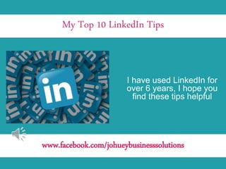 My Top 10 LinkedIn Tips
I have used LinkedIn for
over 6 years, I hope you
find these tips helpful
www.facebook.com/johueybusinesssolutions
 