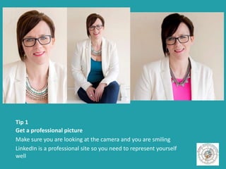 Tip 1
Get a professional picture
Make sure you are looking at the camera and you are smiling
LinkedIn is a professional site so you need to represent yourself
well
 