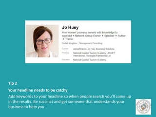 Tip 2
Your headline needs to be catchy
Add keywords to your headline so when people search you’ll come up
in the results. Be succinct and get someone that understands your
business to help you
 