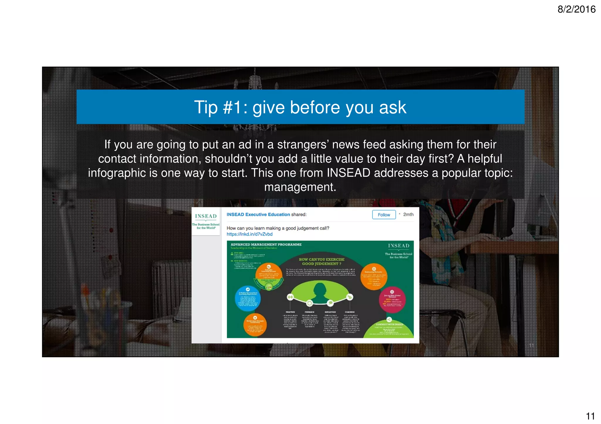 8/2/2016
11
Tip #1: give before you ask
If you are going to put an ad in a strangers’ news feed asking them for their
contact information, shouldn’t you add a little value to their day first? A helpful
infographic is one way to start. This one from INSEAD addresses a popular topic:
management.
11
 