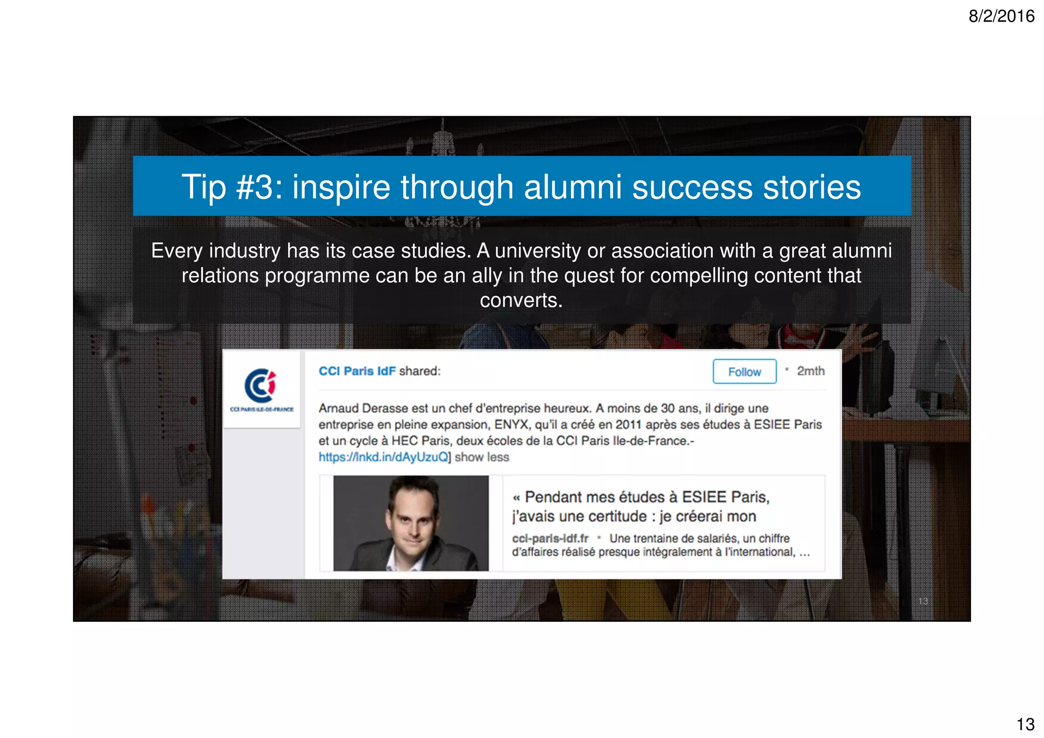 8/2/2016
13
13
Tip #3: inspire through alumni success stories
Every industry has its case studies. A university or association with a great alumni
relations programme can be an ally in the quest for compelling content that
converts.
 