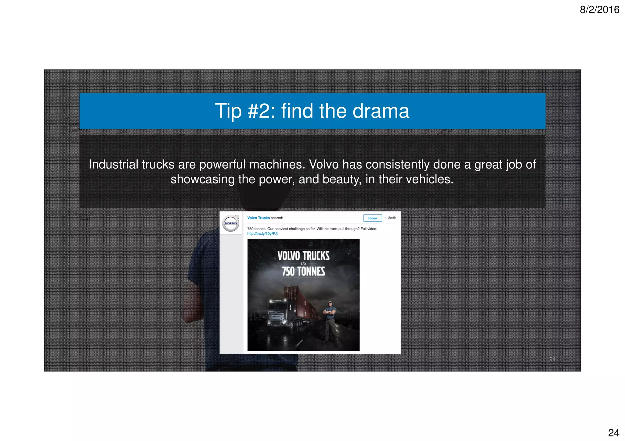 8/2/2016
24
24
Industrial trucks are powerful machines. Volvo has consistently done a great job of
showcasing the power, and beauty, in their vehicles.
Tip #2: find the drama
 