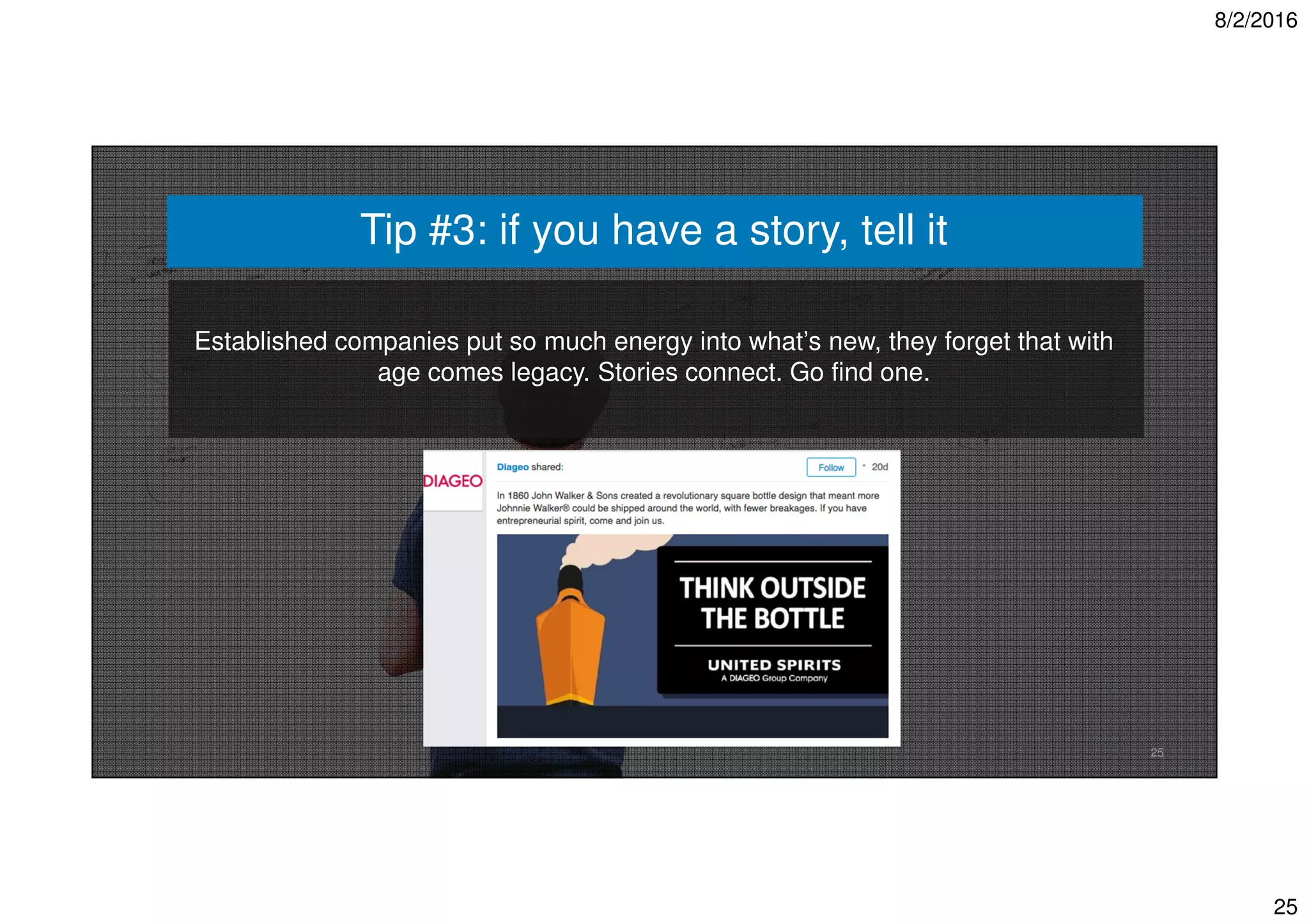 8/2/2016
25
25
Established companies put so much energy into what’s new, they forget that with
age comes legacy. Stories connect. Go find one.
Tip #3: if you have a story, tell it
 