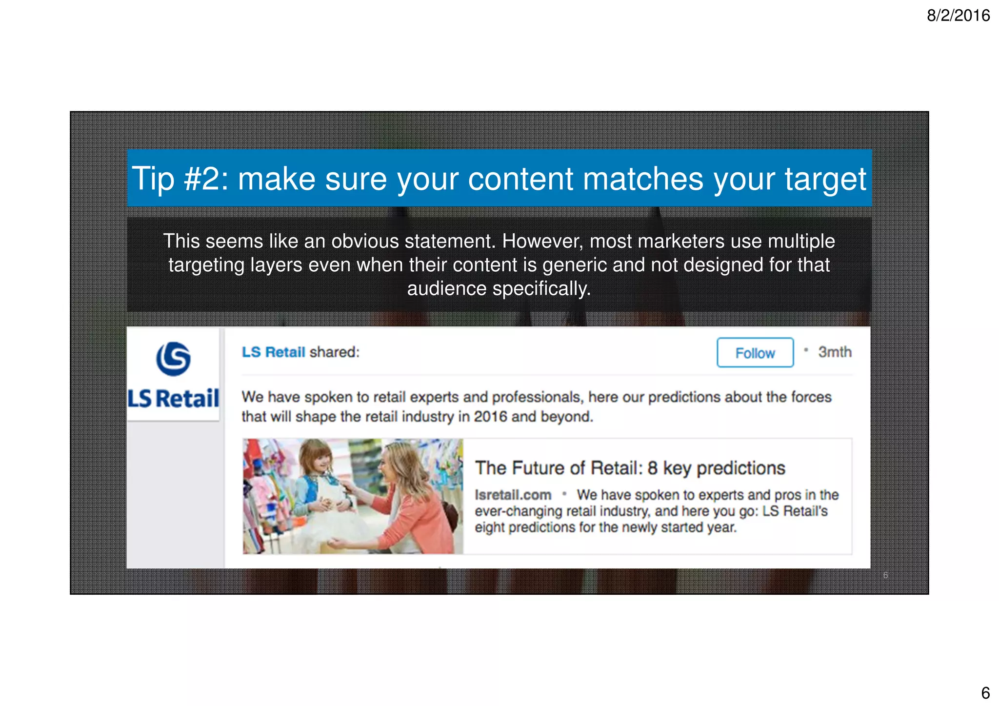 8/2/2016
6
6
Tip #2: make sure your content matches your target
This seems like an obvious statement. However, most marketers use multiple
targeting layers even when their content is generic and not designed for that
audience specifically.
 