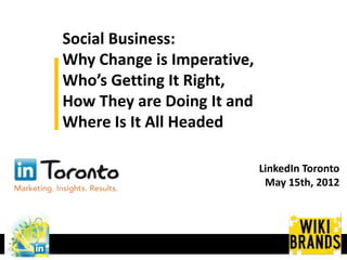 Social Business:
Why Change is Imperative,
Who’s Getting It Right,
How They are Doing It and
Where Is It All Headed

                            LinkedIn Toronto
                             May 15th, 2012
 