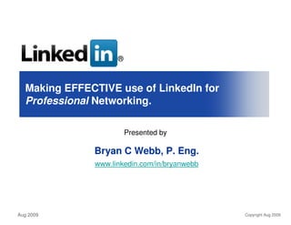 ®



  Making EFFECTIVE use of LinkedIn for
  Professional Networking.

                        Presented by

              Bryan C Webb, P. Eng.
              www.linkedin.com/in/bryanwebb




Aug 2009                                      Copyright Aug 2009
 