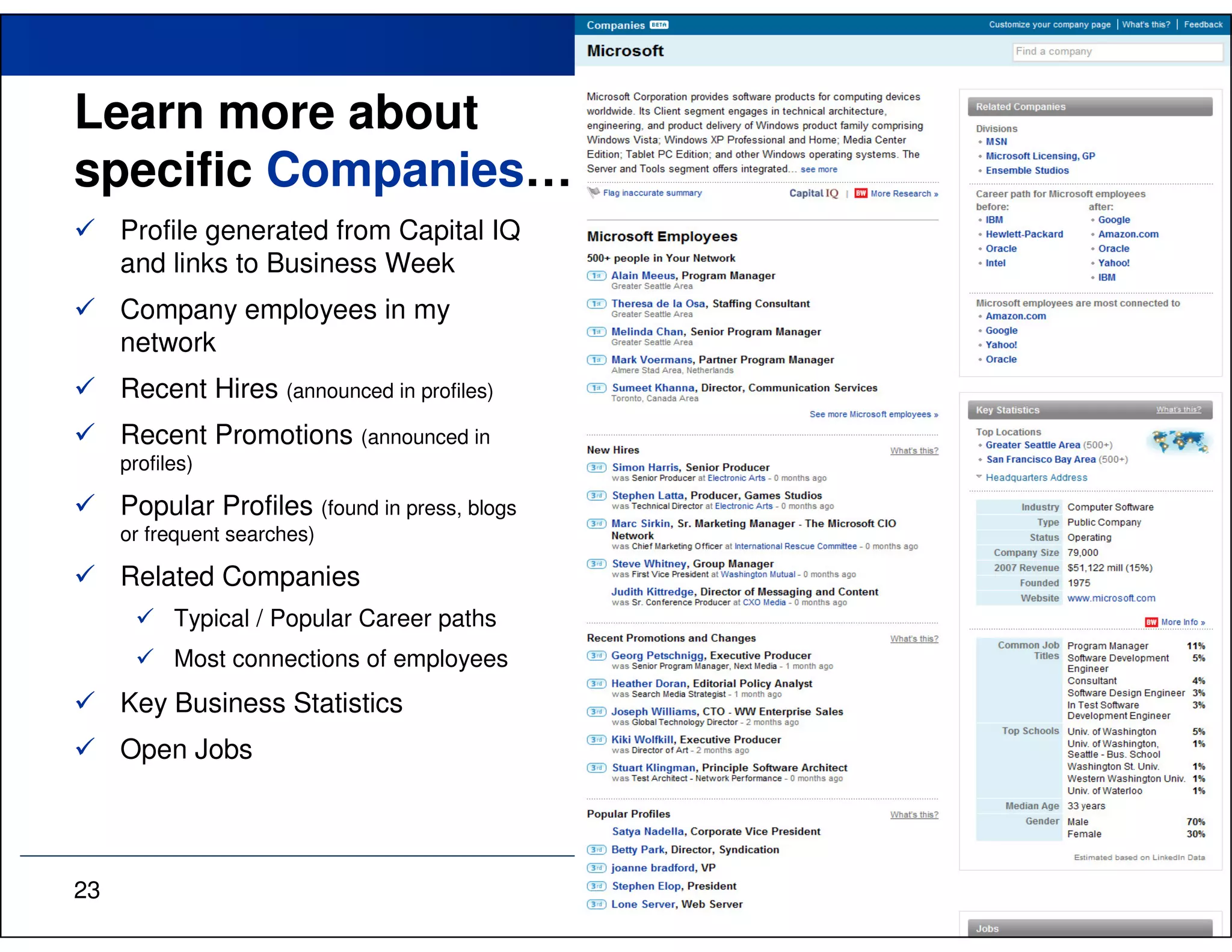 Learn more about
specific Companies…
     Profile generated from Capital IQ
     and links to Business Week
     Company employees in my
     network
     Recent Hires (announced in profiles)
     Recent Promotions (announced in
     profiles)

     Popular Profiles (found in press, blogs
     or frequent searches)

     Related Companies
           Typical / Popular Career paths
           Most connections of employees
     Key Business Statistics
     Open Jobs




23
 