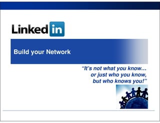 Build your Network

                     “It’s not what you know…
                          or just who you know,
                           but who knows you!”
 