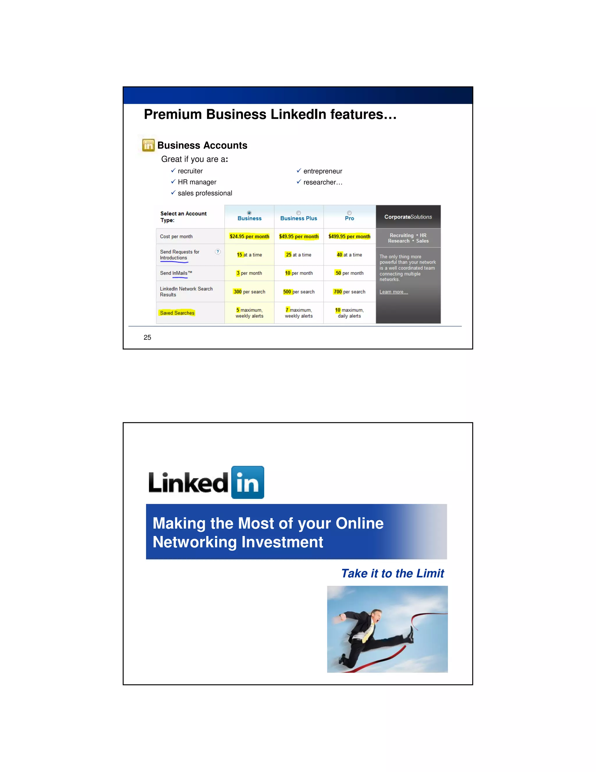 Premium Business LinkedIn features…

     Business Accounts
      Great if you are a:
          recruiter            entrepreneur
          HR manager           researcher…
          sales professional




25




     Making the Most of your Online
     Networking Investment
                                          Take it to the Limit
 